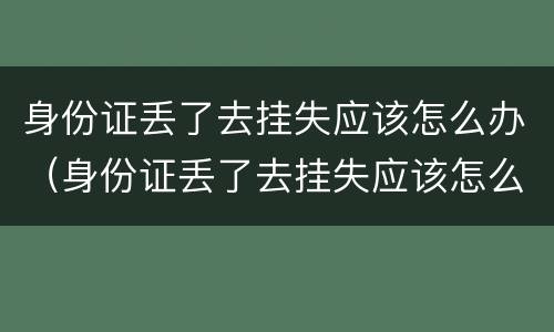 身份证丢了去挂失应该怎么办（身份证丢了去挂失应该怎么办理）