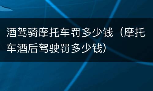 酒驾骑摩托车罚多少钱（摩托车酒后驾驶罚多少钱）