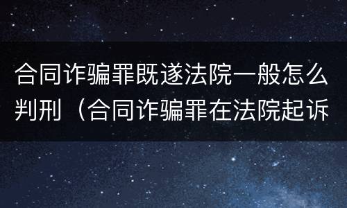 合同诈骗罪既遂法院一般怎么判刑（合同诈骗罪在法院起诉）