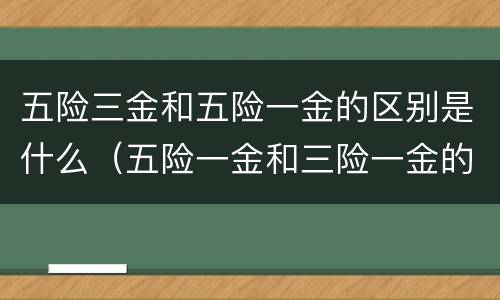 五险三金和五险一金的区别是什么（五险一金和三险一金的区别是什么）