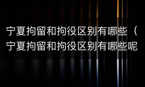 宁夏拘留和拘役区别有哪些（宁夏拘留和拘役区别有哪些呢）