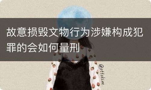 故意损毁文物行为涉嫌构成犯罪的会如何量刑