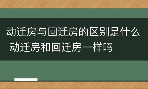 动迁房与回迁房的区别是什么 动迁房和回迁房一样吗