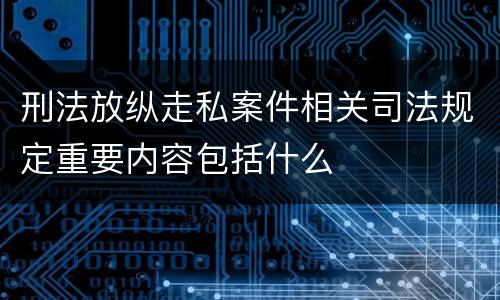 刑法放纵走私案件相关司法规定重要内容包括什么