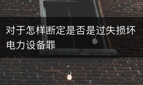 对于怎样断定是否是过失损坏电力设备罪