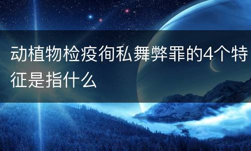 动植物检疫徇私舞弊罪的4个特征是指什么