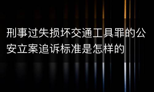 刑事过失损坏交通工具罪的公安立案追诉标准是怎样的
