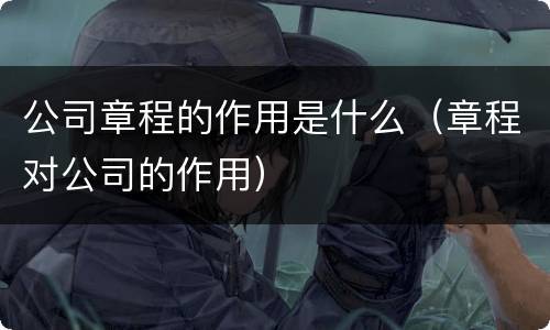公司章程的作用是什么（章程对公司的作用）