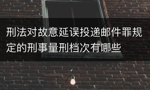 刑法对故意延误投递邮件罪规定的刑事量刑档次有哪些
