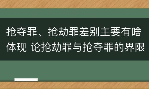 抢夺罪、抢劫罪差别主要有啥体现 论抢劫罪与抢夺罪的界限