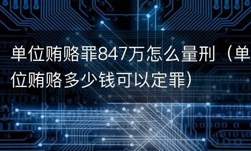 单位贿赂罪847万怎么量刑（单位贿赂多少钱可以定罪）