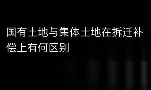 国有土地与集体土地在拆迁补偿上有何区别