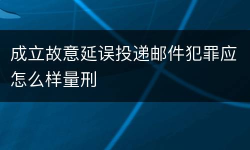 成立故意延误投递邮件犯罪应怎么样量刑