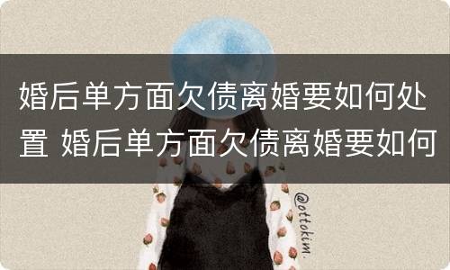 婚后单方面欠债离婚要如何处置 婚后单方面欠债离婚要如何处置孩子
