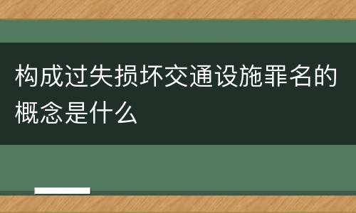 构成过失损坏交通设施罪名的概念是什么