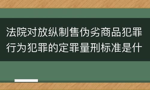 法院对放纵制售伪劣商品犯罪行为犯罪的定罪量刑标准是什么样的