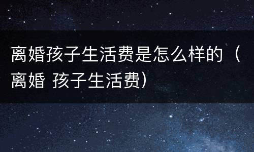 离婚孩子生活费是怎么样的（离婚 孩子生活费）