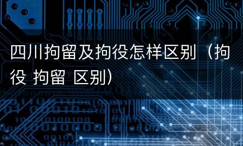 四川拘留及拘役怎样区别（拘役 拘留 区别）