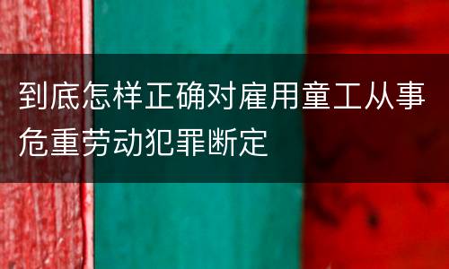 到底怎样正确对雇用童工从事危重劳动犯罪断定