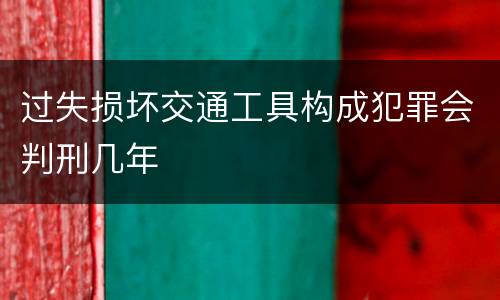 过失损坏交通工具构成犯罪会判刑几年