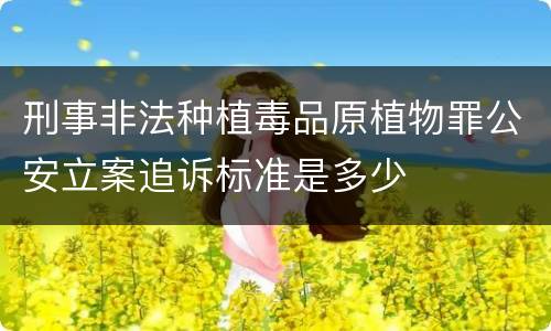 刑事非法种植毒品原植物罪公安立案追诉标准是多少