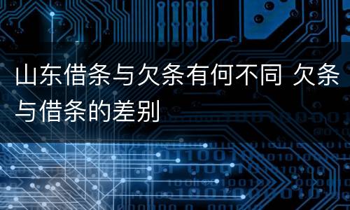 山东借条与欠条有何不同 欠条与借条的差别