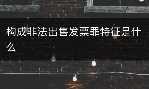 构成非法出售发票罪特征是什么