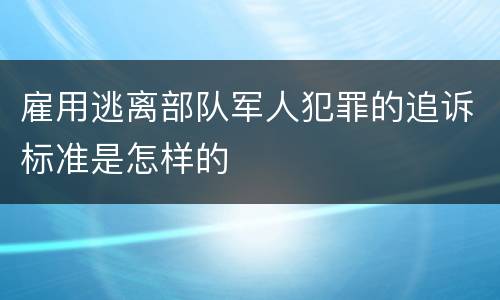 雇用逃离部队军人犯罪的追诉标准是怎样的