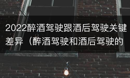 2022醉酒驾驶跟酒后驾驶关键差异（醉酒驾驶和酒后驾驶的标准）