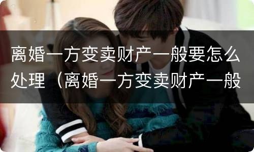 离婚一方变卖财产一般要怎么处理（离婚一方变卖财产一般要怎么处理呢）