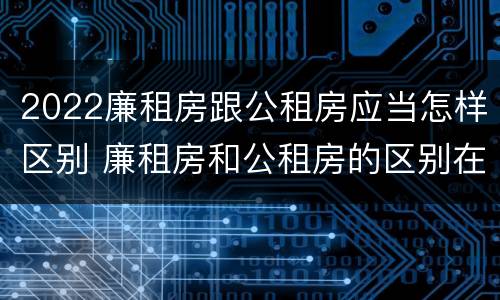 2022廉租房跟公租房应当怎样区别 廉租房和公租房的区别在哪里