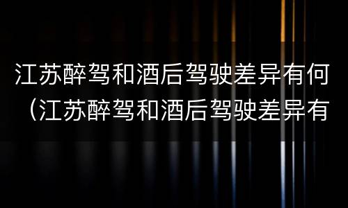 江苏醉驾和酒后驾驶差异有何（江苏醉驾和酒后驾驶差异有何规定）