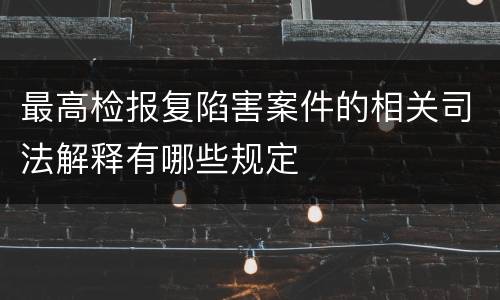 最高检报复陷害案件的相关司法解释有哪些规定