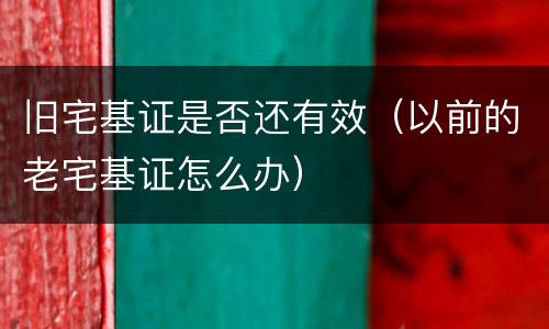 旧宅基证是否还有效（以前的老宅基证怎么办）