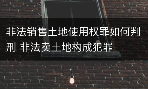 非法销售土地使用权罪如何判刑 非法卖土地构成犯罪