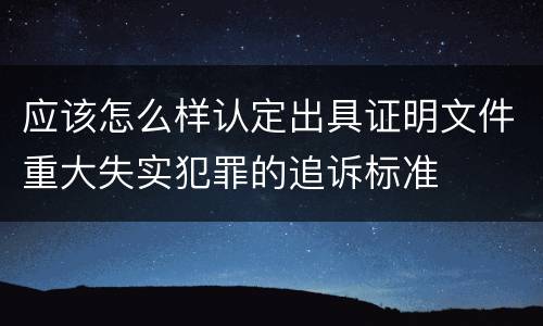 应该怎么样认定出具证明文件重大失实犯罪的追诉标准