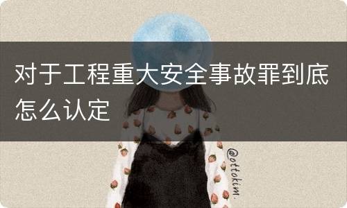 对于工程重大安全事故罪到底怎么认定