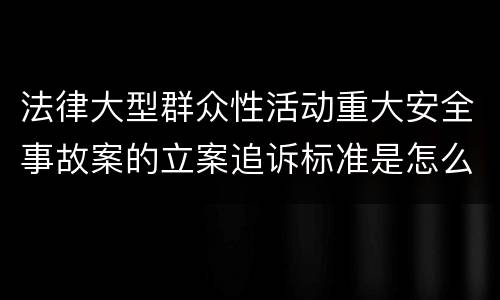 法律大型群众性活动重大安全事故案的立案追诉标准是怎么样规定