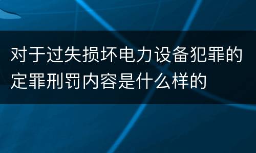 对于过失损坏电力设备犯罪的定罪刑罚内容是什么样的