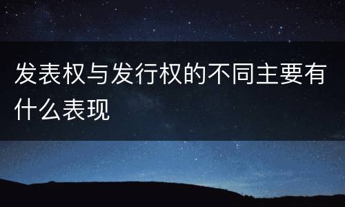 发表权与发行权的不同主要有什么表现