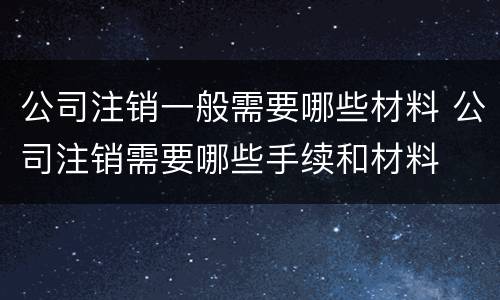 公司注销一般需要哪些材料 公司注销需要哪些手续和材料