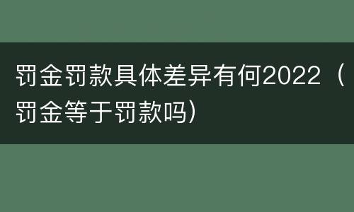 罚金罚款具体差异有何2022（罚金等于罚款吗）