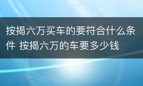 按揭六万买车的要符合什么条件 按揭六万的车要多少钱