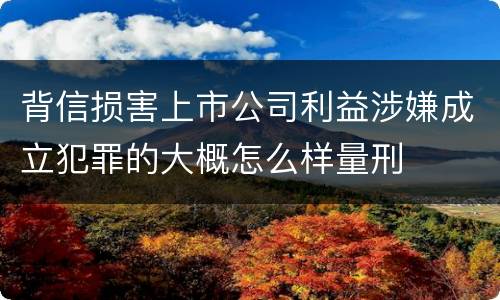 背信损害上市公司利益涉嫌成立犯罪的大概怎么样量刑