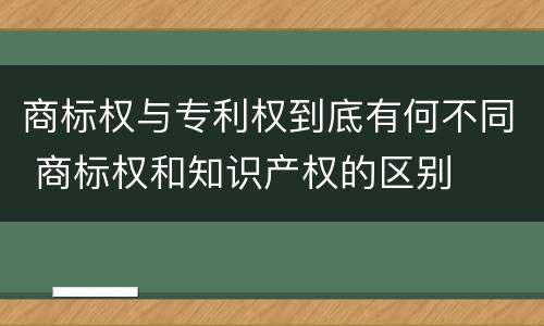 商标权与专利权到底有何不同 商标权和知识产权的区别