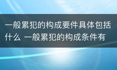 一般累犯的构成要件具体包括什么 一般累犯的构成条件有