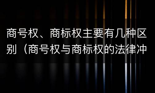 商号权、商标权主要有几种区别（商号权与商标权的法律冲突与解决）
