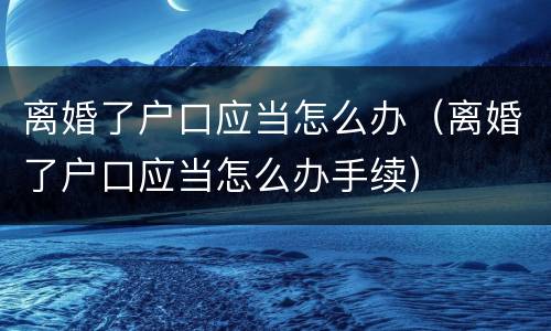 离婚了户口应当怎么办（离婚了户口应当怎么办手续）