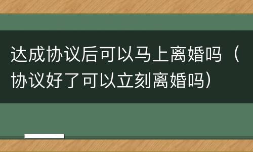 达成协议后可以马上离婚吗（协议好了可以立刻离婚吗）