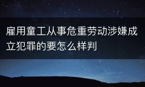 雇用童工从事危重劳动涉嫌成立犯罪的要怎么样判